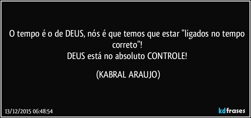 O tempo é o de DEUS, nós é que temos que estar "ligados no tempo correto"! 
DEUS está no absoluto CONTROLE! (KABRAL ARAUJO)