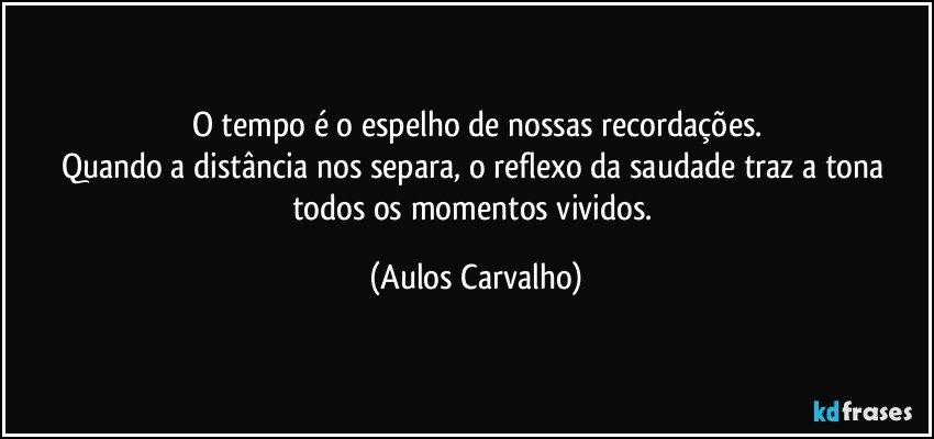 O tempo é o espelho de nossas recordações.
Quando a distância nos separa, o reflexo da saudade traz a tona todos os momentos vividos. (Aulos Carvalho)