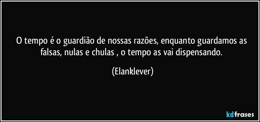 O tempo é o guardião de nossas razões, enquanto guardamos as falsas, nulas e chulas , o tempo as vai dispensando. (Elanklever)