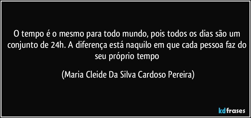 O tempo é o mesmo para todo mundo, pois todos os dias são um conjunto de 24h. A diferença está naquilo em que cada pessoa faz do seu próprio tempo (Maria Cleide Da Silva Cardoso Pereira)
