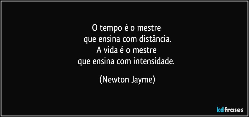 O tempo é o mestre 
que ensina com distância.
A vida é o mestre 
que ensina com intensidade. (Newton Jayme)