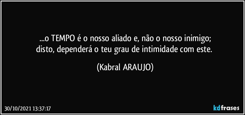 ...o TEMPO é o nosso aliado e, não o nosso inimigo;
disto, dependerá o teu grau de intimidade com este. (KABRAL ARAUJO)