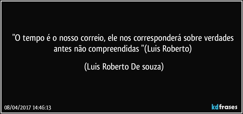 "O tempo é o nosso correio, ele nos corresponderá  sobre verdades antes não compreendidas "(Luis Roberto) (Luis Roberto De souza)