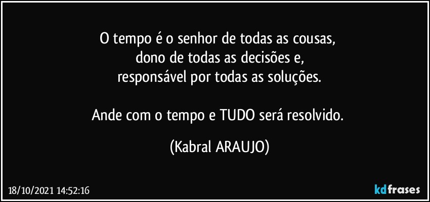 O tempo é o senhor de todas as cousas, 
dono de todas as decisões e,
responsável por todas as soluções.

Ande com o tempo e TUDO será resolvido. (KABRAL ARAUJO)