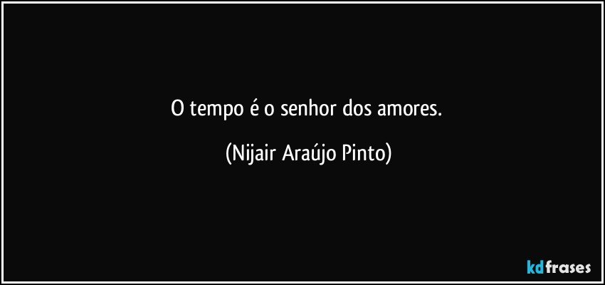 O tempo é o senhor dos amores. (Nijair Araújo Pinto)