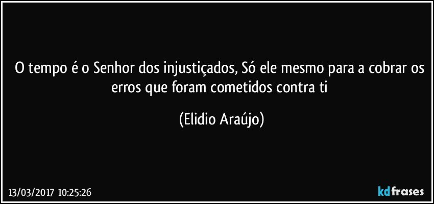 O tempo é o Senhor dos injustiçados, Só ele mesmo para a cobrar os erros que foram cometidos contra ti (Elidio Araújo)