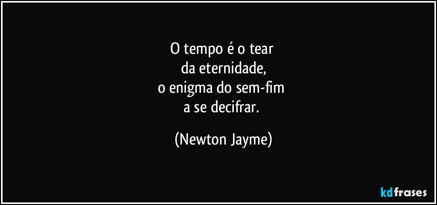 O tempo é o tear 
da eternidade,
o enigma do sem-fim 
a se decifrar. (Newton Jayme)