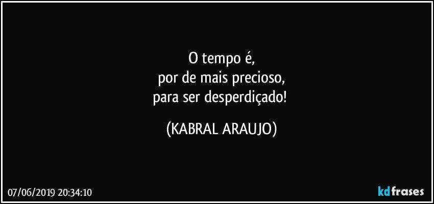 O tempo é,
por de mais precioso,
para ser desperdiçado! (KABRAL ARAUJO)