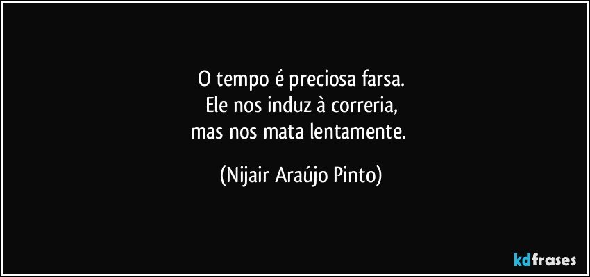 O tempo é preciosa farsa.
Ele nos induz à correria,
mas nos mata lentamente. (Nijair Araújo Pinto)