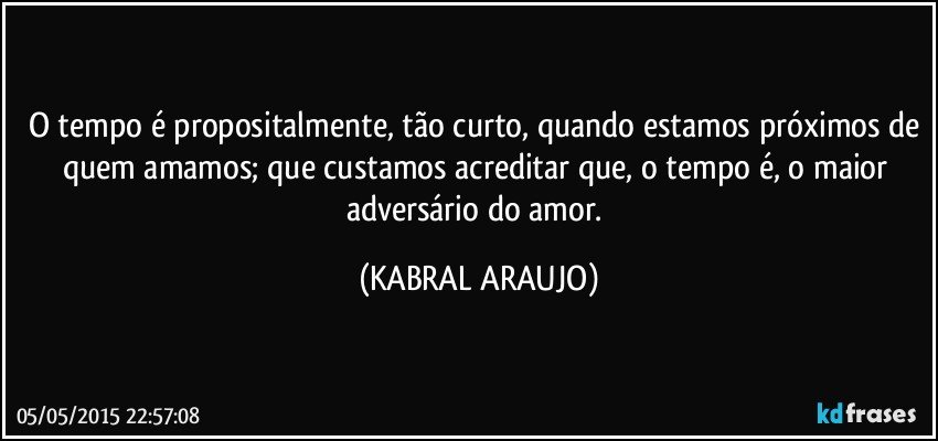 O tempo é propositalmente, tão curto, quando estamos próximos de quem amamos; que custamos acreditar que, o tempo é, o maior adversário do amor. (KABRAL ARAUJO)