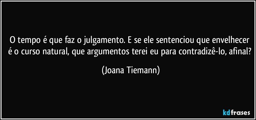 O tempo é que faz o julgamento. E se ele sentenciou que envelhecer é o curso natural, que argumentos terei eu para contradizê-lo, afinal? (Joana Tiemann)