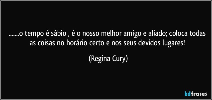 ...o tempo é sábio , é o nosso melhor amigo e aliado;  coloca todas  as coisas  no horário certo e  nos seus devidos lugares! (Regina Cury)