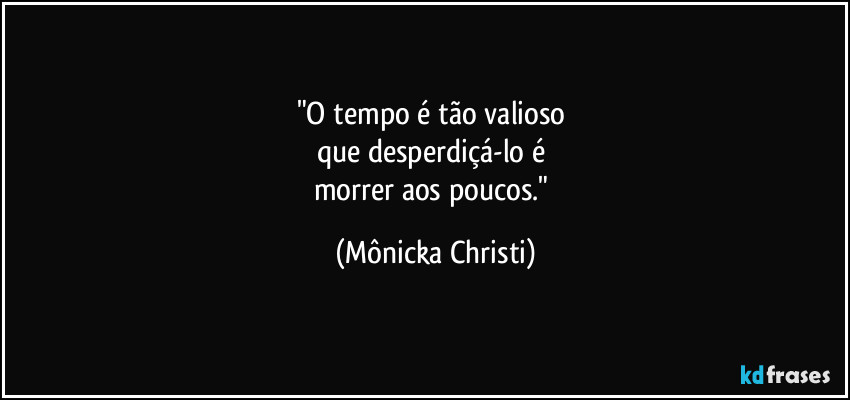 "O tempo é tão valioso 
que desperdiçá-lo é 
morrer aos poucos." (Mônicka Christi)