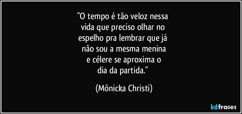"O tempo é tão veloz nessa 
vida que preciso olhar no 
espelho pra lembrar que já 
não sou a mesma menina
 e célere se aproxima o 
dia da partida." (Mônicka Christi)