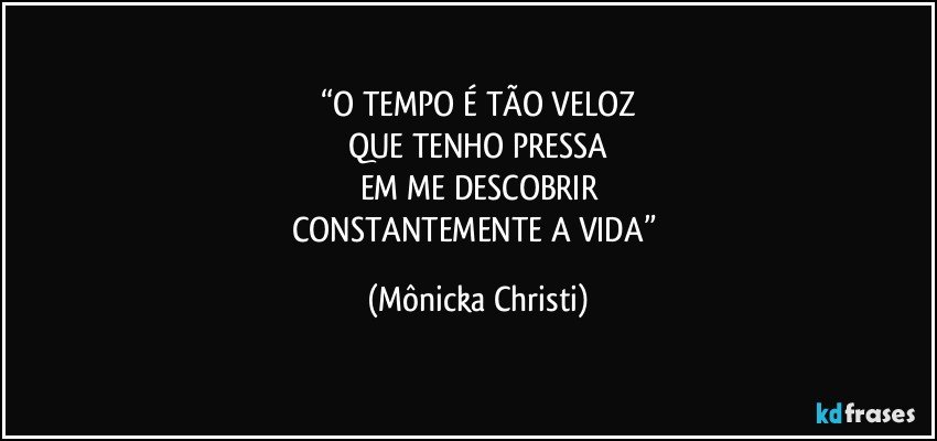 “O TEMPO É TÃO VELOZ
QUE TENHO PRESSA
EM ME DESCOBRIR
CONSTANTEMENTE A VIDA” (Mônicka Christi)