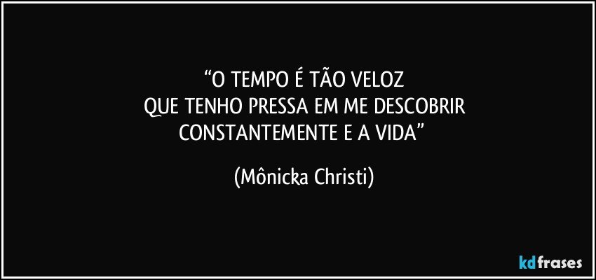 “O TEMPO É TÃO VELOZ
QUE TENHO PRESSA EM ME DESCOBRIR
CONSTANTEMENTE E A VIDA” (Mônicka Christi)