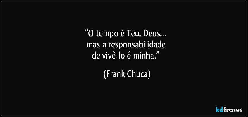 “O tempo é Teu, Deus… 
mas a responsabilidade 
de vivê-lo é minha.” (Frank Chuca)