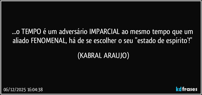 ...o TEMPO é um adversário IMPARCIAL ao mesmo tempo que um aliado FENOMENAL, há de se escolher o seu "estado de espírito'!" (KABRAL ARAUJO)