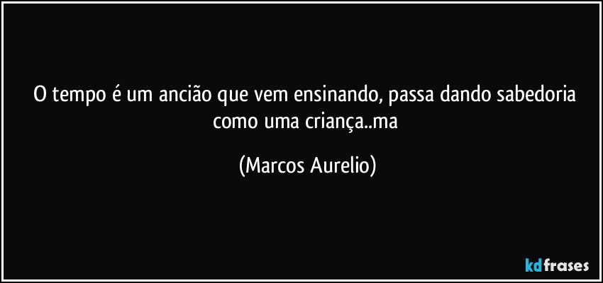 O tempo é um ancião que vem ensinando, passa dando sabedoria como uma criança..ma (Marcos Aurelio)