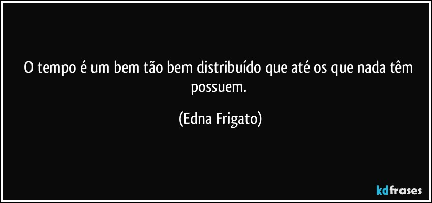 O tempo é um bem tão bem distribuído que até os que nada têm possuem. (Edna Frigato)