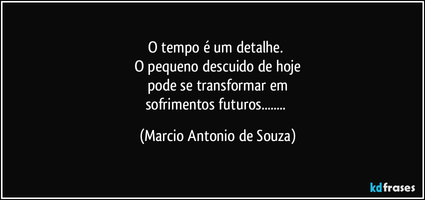 O tempo é um detalhe.
O pequeno descuido de hoje
pode se transformar em
sofrimentos futuros... (Marcio Antonio de Souza)