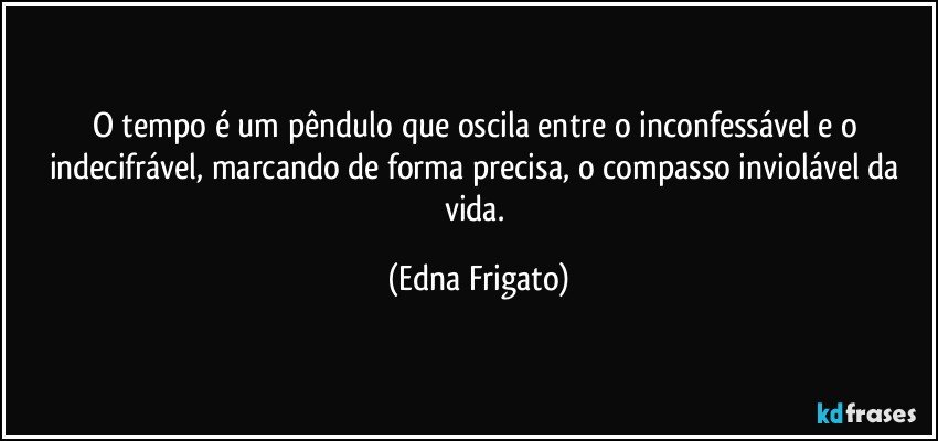 O tempo é um pêndulo que oscila entre o inconfessável  e o indecifrável, marcando de forma precisa, o compasso inviolável da vida. (Edna Frigato)