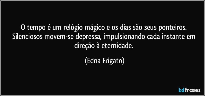 O tempo é um relógio mágico e os dias são seus ponteiros. Silenciosos movem-se depressa, impulsionando cada instante em direção à eternidade. (Edna Frigato)