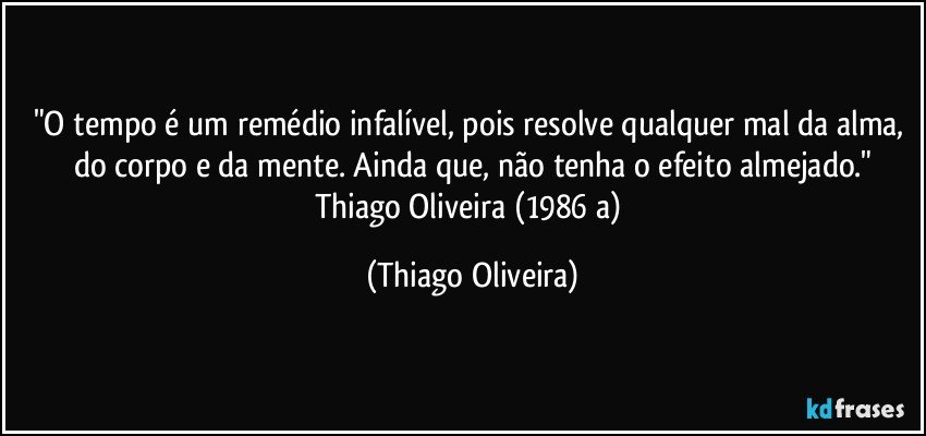 "O tempo é um remédio infalível, pois resolve qualquer mal da alma, do corpo e da mente. Ainda que, não tenha o efeito almejado."
Thiago Oliveira (1986 a) (Thiago Oliveira)