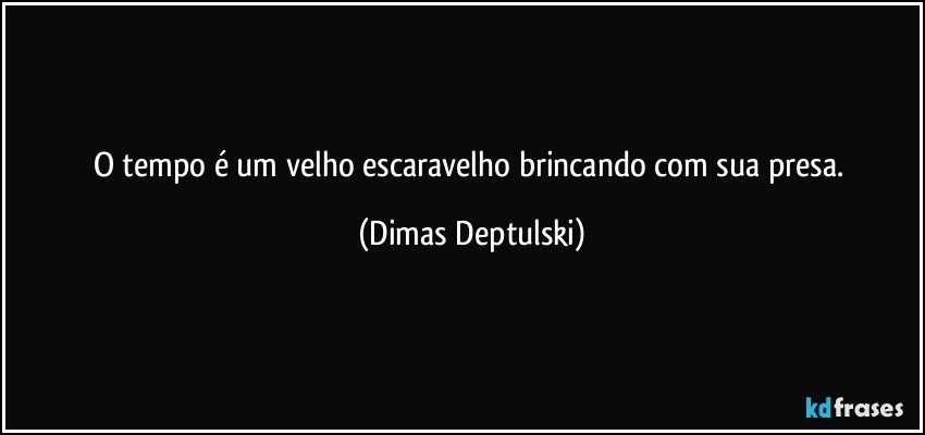 O tempo é um velho escaravelho brincando com sua presa. (Dimas Deptulski)