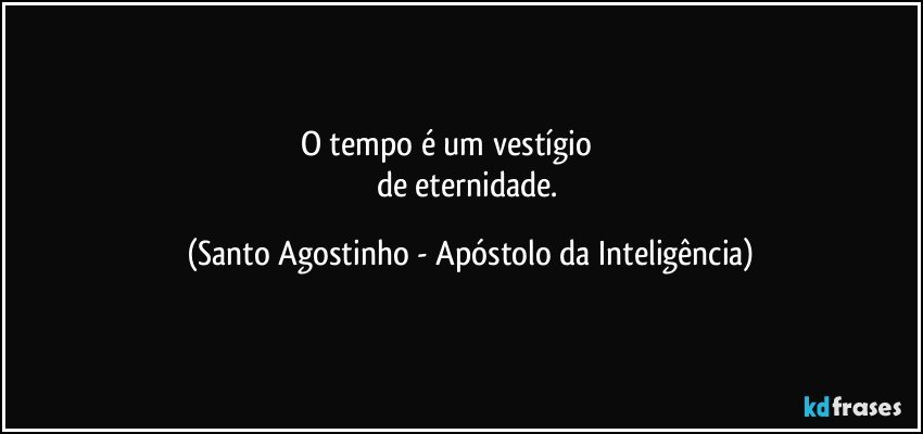 O tempo é um vestígio                       
de eternidade. (Santo Agostinho - Apóstolo da Inteligência)