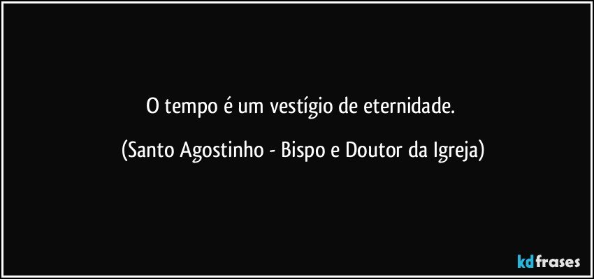 O tempo é um vestígio de eternidade. (Santo Agostinho - Bispo e Doutor da Igreja)