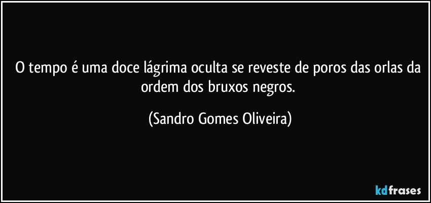 O tempo é uma doce lágrima oculta se reveste de poros das orlas da ordem dos bruxos negros. (Sandro Gomes Oliveira)