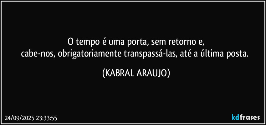 O tempo é uma porta, sem retorno e,
cabe-nos, obrigatoriamente transpassá-las, até a última posta. (KABRAL ARAUJO)