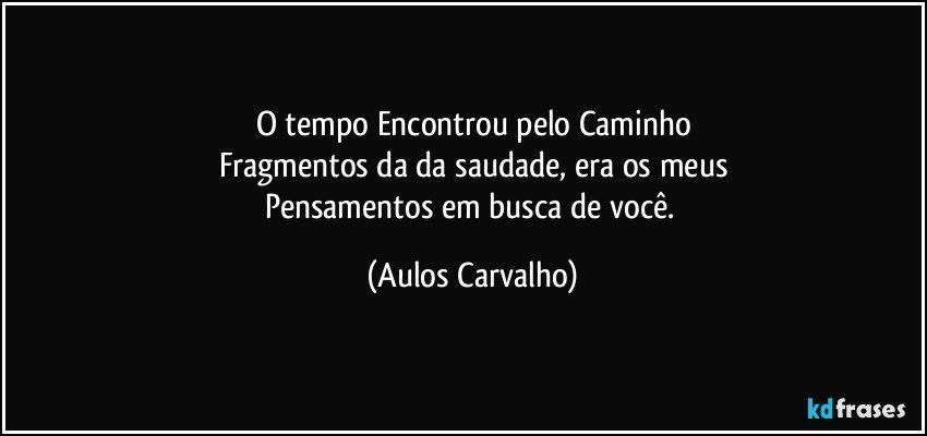 O tempo Encontrou pelo Caminho
Fragmentos da da saudade, era os meus
Pensamentos em busca de você. (Aulos Carvalho)