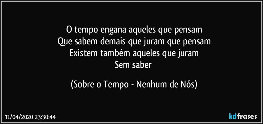 O tempo engana aqueles que pensam
Que sabem demais que juram que pensam
Existem também aqueles que juram
Sem saber (Sobre o Tempo - Nenhum de Nós)