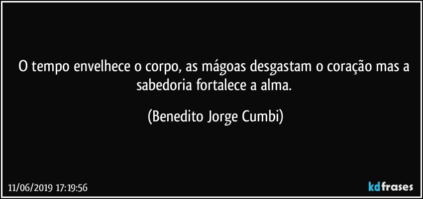 O tempo envelhece o corpo, as mágoas desgastam o coração mas a sabedoria fortalece a alma. (Benedito Jorge Cumbi)