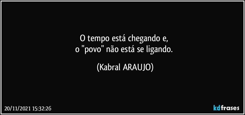 O tempo está chegando e, 
o "povo" não está se ligando. (KABRAL ARAUJO)