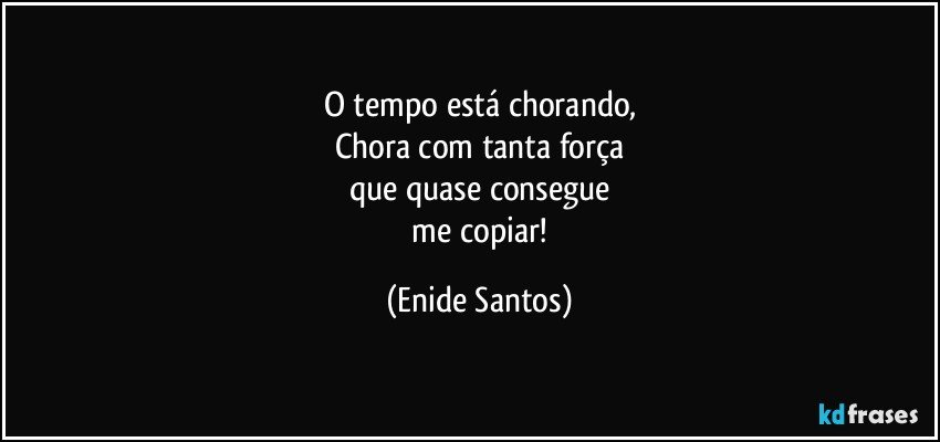 O tempo está chorando,
Chora com tanta força
que quase consegue
 me copiar! (Enide Santos)