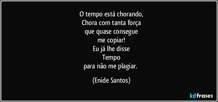 O tempo está chorando,
Chora com tanta força
que quase consegue
me copiar!
Eu já lhe disse
Tempo
para não me plagiar. (Enide Santos)