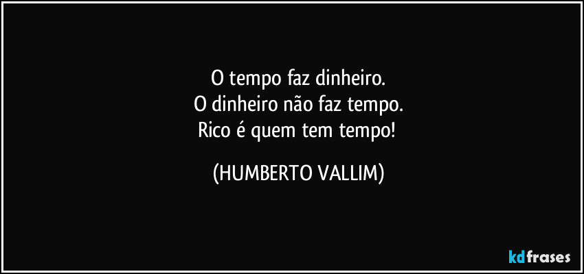 O tempo faz dinheiro.
O dinheiro não faz tempo.
Rico é quem tem tempo! (HUMBERTO VALLIM)