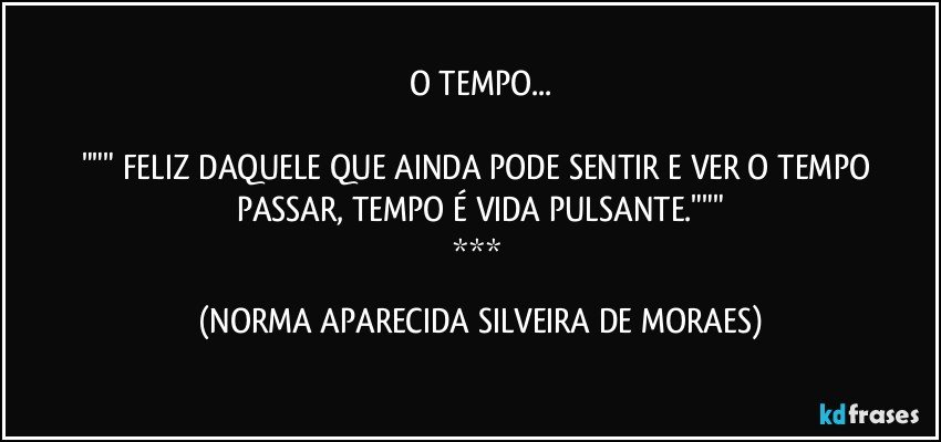 O TEMPO...

""" FELIZ DAQUELE QUE AINDA PODE SENTIR E VER O TEMPO PASSAR, TEMPO É VIDA PULSANTE."""
*** (NORMA APARECIDA SILVEIRA DE MORAES)