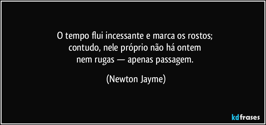 O tempo flui incessante e marca os rostos; 
contudo, nele próprio não há ontem 
nem rugas — apenas passagem. (Newton Jayme)