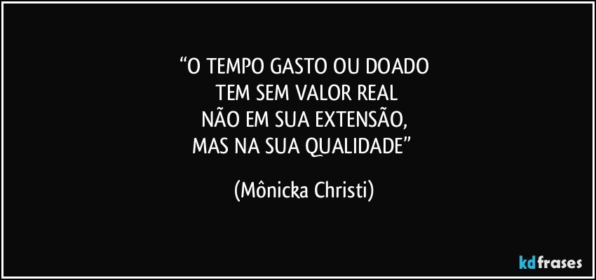 “O TEMPO GASTO OU DOADO
 TEM SEM VALOR REAL
NÃO EM SUA EXTENSÃO,
MAS NA SUA QUALIDADE” (Mônicka Christi)