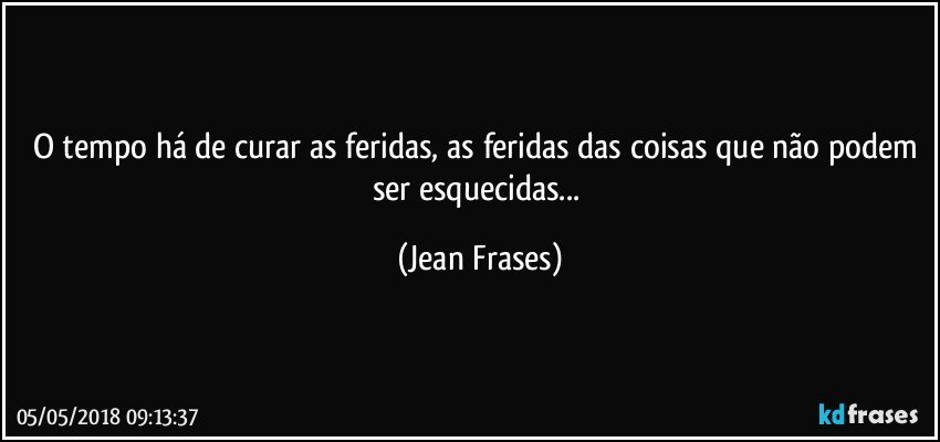 O tempo há de curar as feridas, as feridas das coisas que não podem ser esquecidas... (Jean Frases)