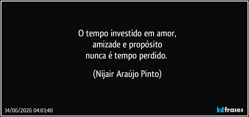 O tempo investido em amor,
amizade e propósito
nunca é tempo perdido. (Nijair Araújo Pinto)