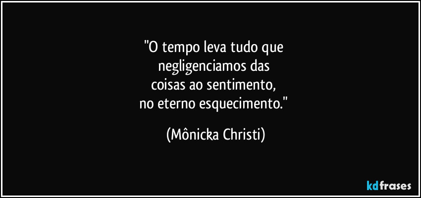 "O tempo leva tudo que 
negligenciamos das 
coisas ao sentimento, 
no eterno esquecimento." (Mônicka Christi)
