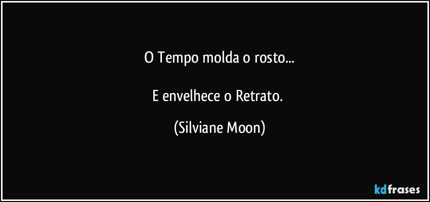 O Tempo molda o rosto...

E envelhece o Retrato. (Silviane Moon)