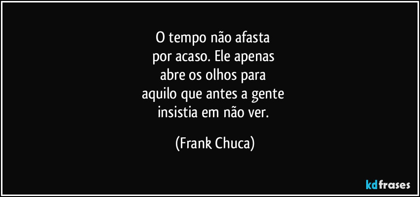 O tempo não afasta 
por acaso. Ele apenas 
abre os olhos para 
aquilo que antes a gente 
insistia em não ver. (Frank Chuca)