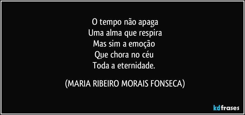 O tempo não apaga
Uma alma que respira
Mas sim a emoção 
Que chora no céu 
Toda a eternidade. (MARIA RIBEIRO MORAIS FONSECA)