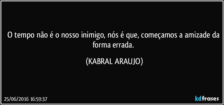 O tempo não é o nosso inimigo, nós é que, começamos a amizade da forma errada. (KABRAL ARAUJO)